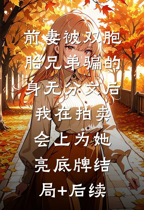 前妻被双胞胎兄弟骗的身无分文后，我在拍卖会上为她亮底牌结局+后续