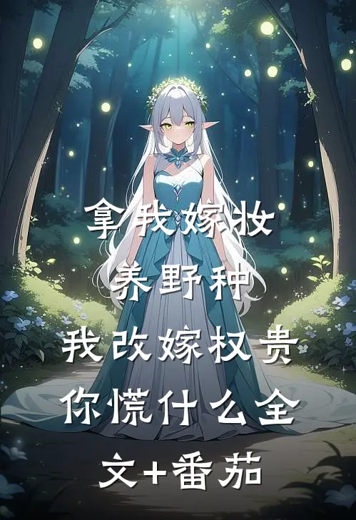 拿我嫁妆养野种，我改嫁权贵你慌什么全文+番茄
