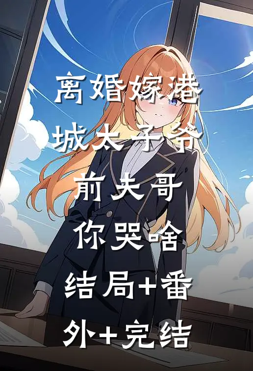 离婚嫁港城太子爷，前夫哥你哭啥:结局+番外+完结
