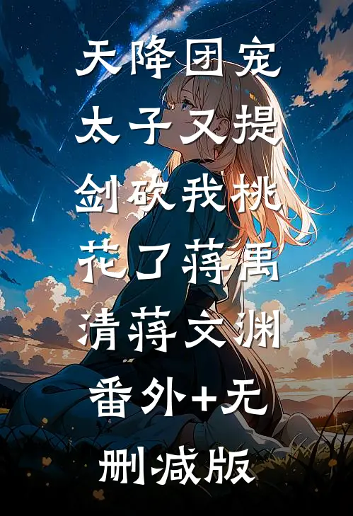 天降团宠：太子又提剑砍我桃花了蒋禹清蒋文渊:番外+无删减版