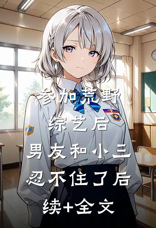 参加荒野综艺后，男友和小三忍不住了后续+全文