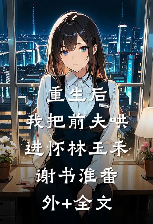 重生后，我把前夫哄进怀林玉禾谢书淮(番外)+(全文)
