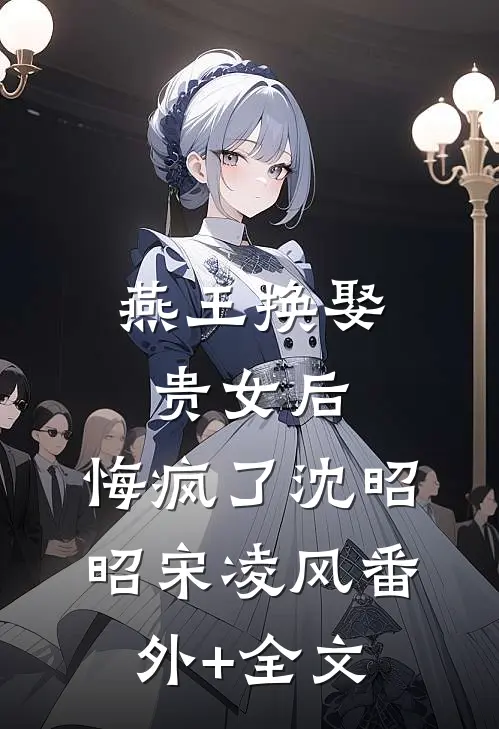 燕王换娶贵女后，悔疯了沈昭昭宋凌风(番外)+(全文)