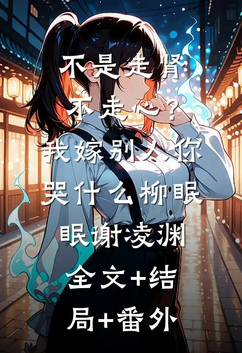 不是走肾不走心？我嫁别人你哭什么柳眠眠谢凌渊:全文+结局+番外