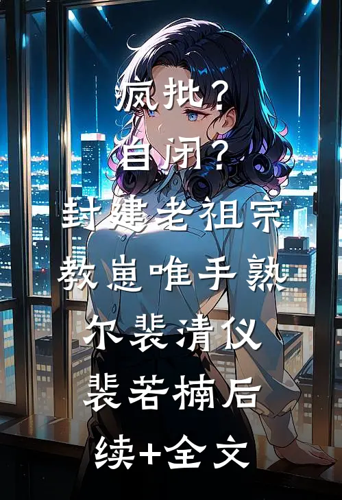 疯批？自闭？封建老祖宗教崽唯手熟尔裴清仪裴若楠后续+全文