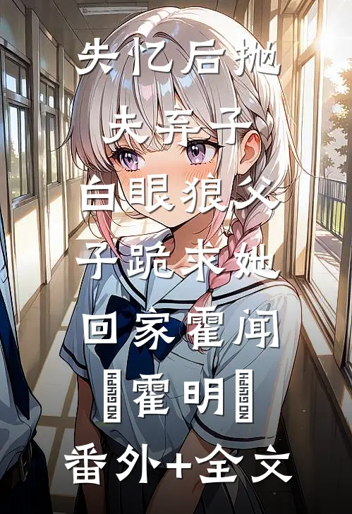 失忆后抛夫弃子，白眼狼父子跪求她回家霍闻璟霍明瑄:(番外)+(全文)