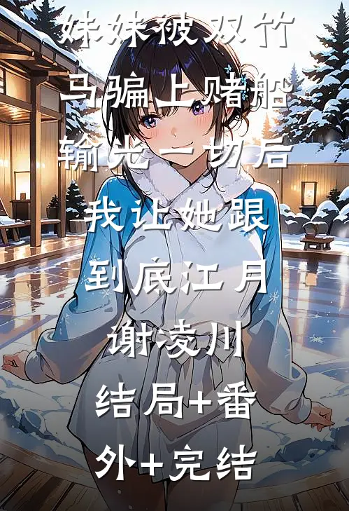 妹妹被双竹马骗上赌船输光一切后，我让她跟到底江月谢凌川:结局+番外+完结