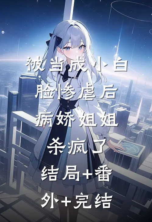 被当成小白脸惨虐后，病娇姐姐杀疯了:结局+番外+完结