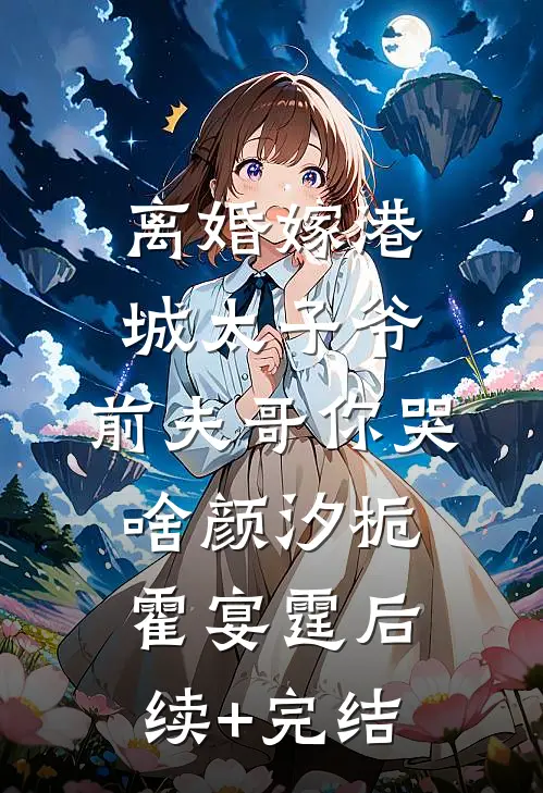 离婚嫁港城太子爷，前夫哥你哭啥颜汐栀霍宴霆后续+完结
