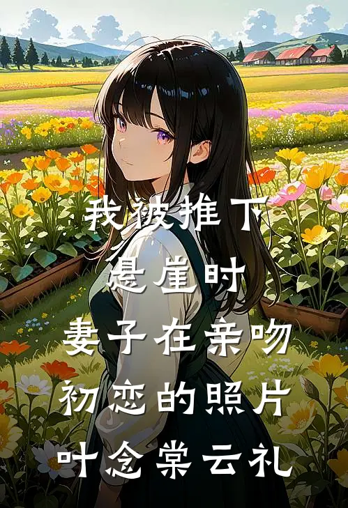 我被推下悬崖时，妻子在亲吻初恋的照片叶念棠云礼