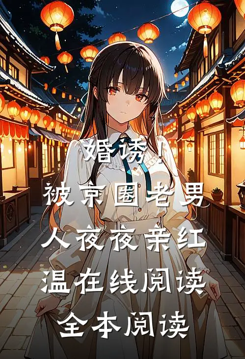 婚诱！被京圈老男人夜夜亲红温在线阅读全本阅读