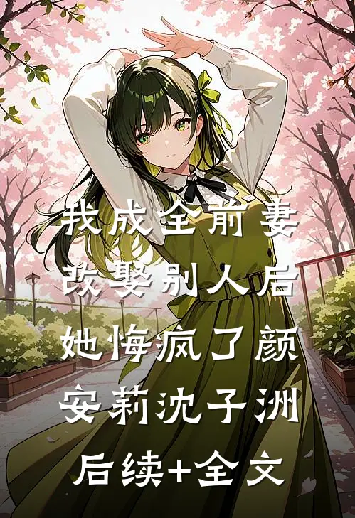 我成全前妻改娶别人后，她悔疯了颜安莉沈子洲后续+全文