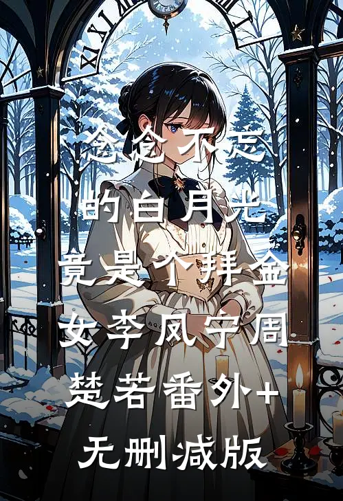 念念不忘的白月光，竟是个拜金女李凤宁周楚若番外+无删减版
