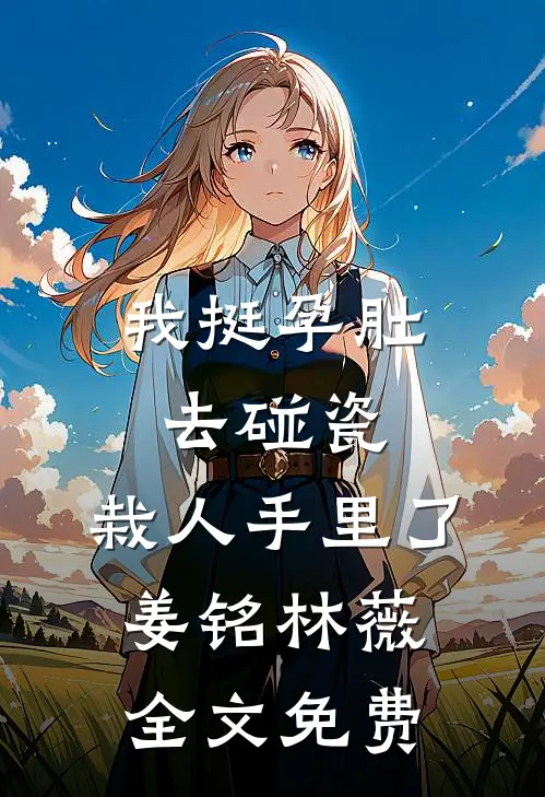 我挺孕肚去碰瓷，栽人手里了姜铭林薇全文免费