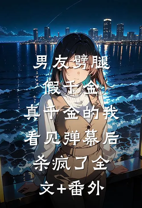 男友劈腿假千金，真千金的我看见弹幕后杀疯了全文+番外
