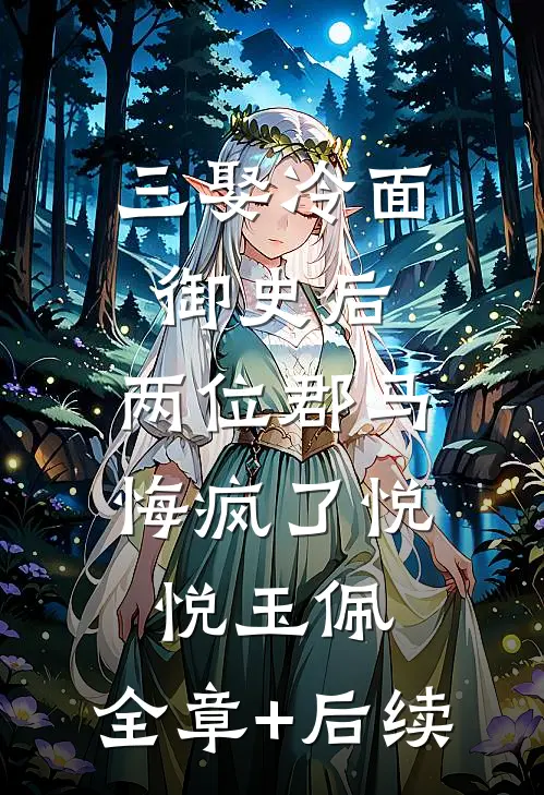 三娶冷面御史后，两位郡马悔疯了悦悦玉佩:全章+后续