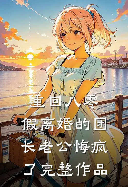 重回八零，假离婚的团长老公悔疯了完整作品