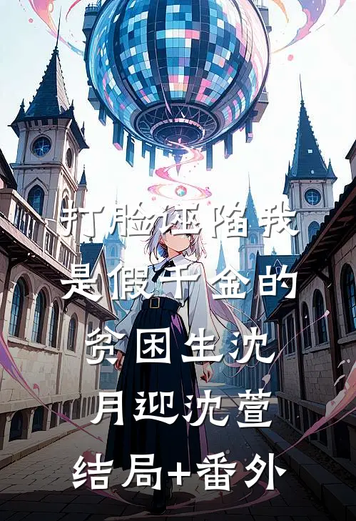 打脸诬陷我是假千金的贫困生沈月迎沈萱:结局+番外
