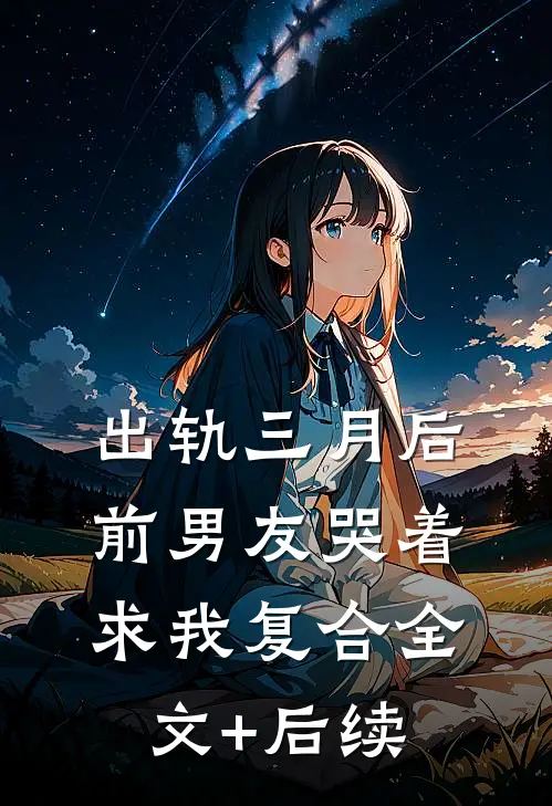 出轨三月后，前男友哭着求我复合全文+后续