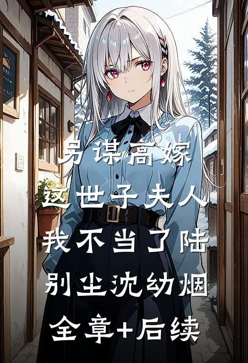 另谋高嫁：这世子夫人我不当了陆别尘沈幼烟:全章+后续