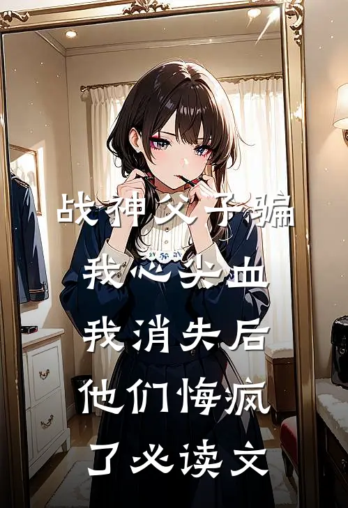 战神父子骗我心尖血，我消失后他们悔疯了必读文
