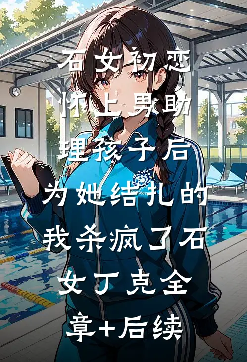石女初恋怀上男助理孩子后，为她结扎的我杀疯了石女丁克全章+后续