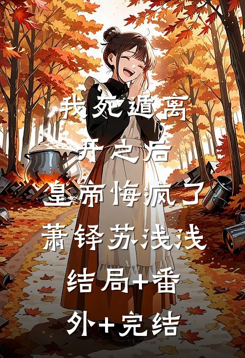 我死遁离开之后，皇帝悔疯了萧铎苏浅浅:结局+番外+完结
