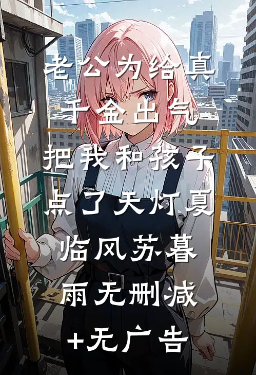 老公为给真千金出气，把我和孩子点了天灯夏临风苏暮雨无删减+无广告