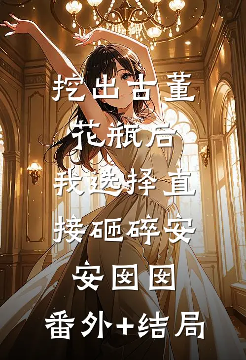 挖出古董花瓶后，我选择直接砸碎安安囡囡:(番外)+(结局)
