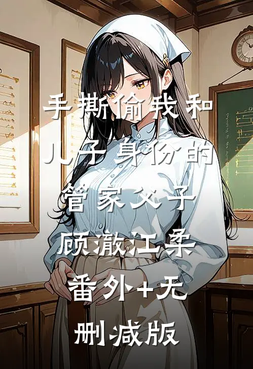 手撕偷我和儿子身份的管家父子顾澈江柔:番外+无删减版