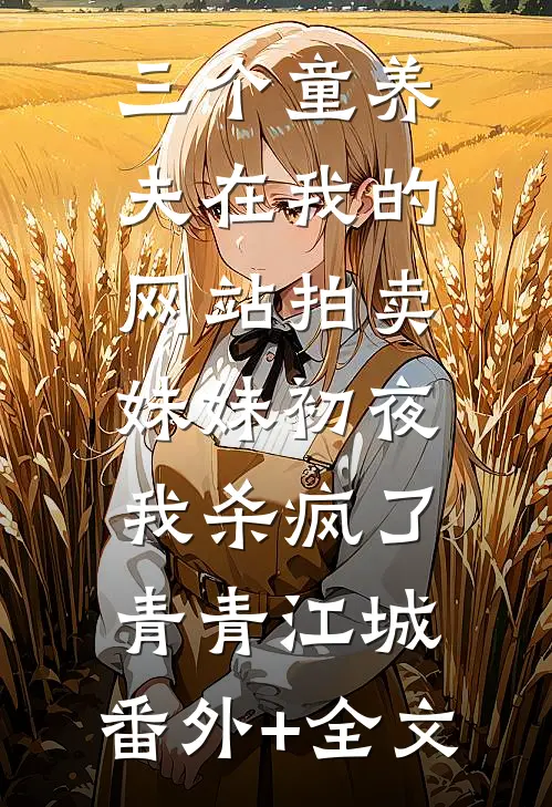 三个童养夫在我的网站拍卖妹妹初夜，我杀疯了青青江城:(番外)+(全文)