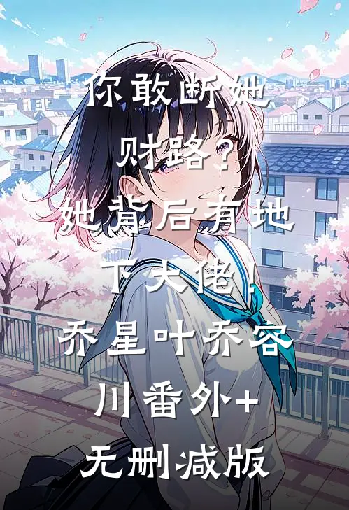 你敢断她财路？她背后有地下大佬！乔星叶乔容川:番外+无删减版