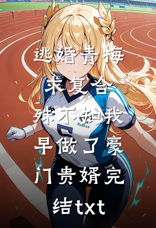 逃婚青梅求复合，殊不知我早做了豪门贵婿完结txt