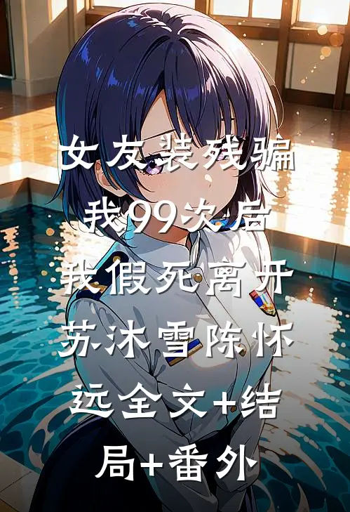 女友装残骗我99次后，我假死离开苏沐雪陈怀远全文+结局+番外