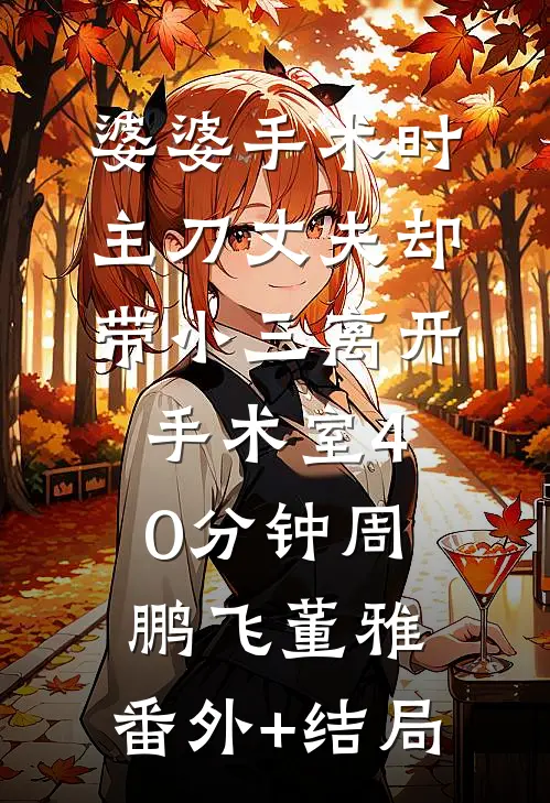 婆婆手术时，主刀丈夫却带小三离开手术室40分钟周鹏飞董雅:(番外)+(结局)