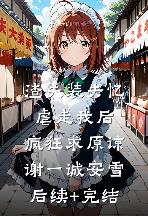 渣夫装失忆虐走我后，疯狂求原谅谢一诚安雪后续+完结