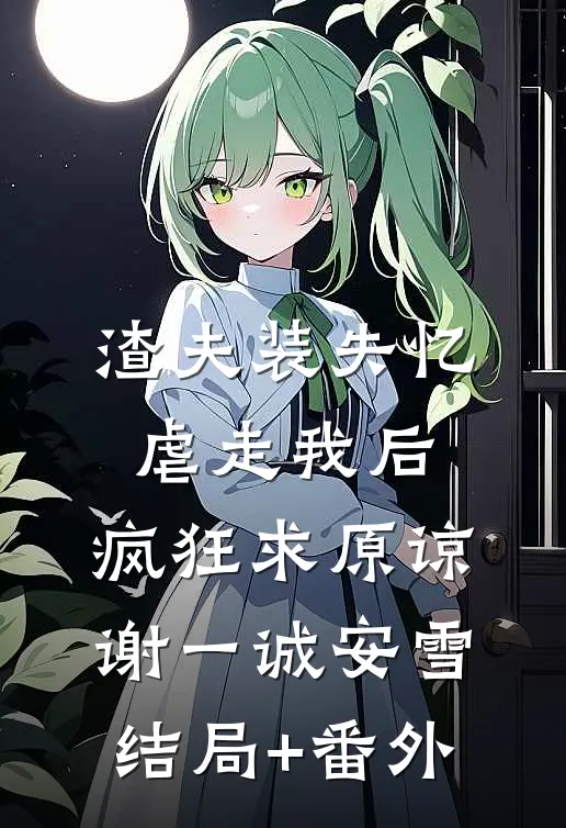 渣夫装失忆虐走我后，疯狂求原谅谢一诚安雪结局+番外