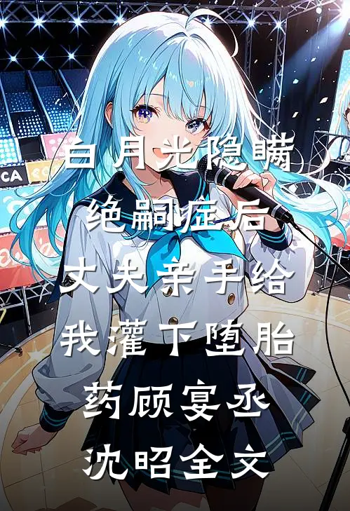 白月光隐瞒绝嗣症后，丈夫亲手给我灌下堕胎药顾宴丞沈昭全文