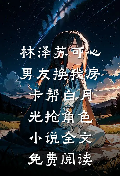 林泽苏可心男友换我房卡帮白月光抢角色小说全文免费阅读