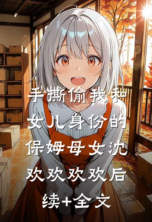 手撕偷我和女儿身份的保姆母女沈欢欢欢欢后续+全文