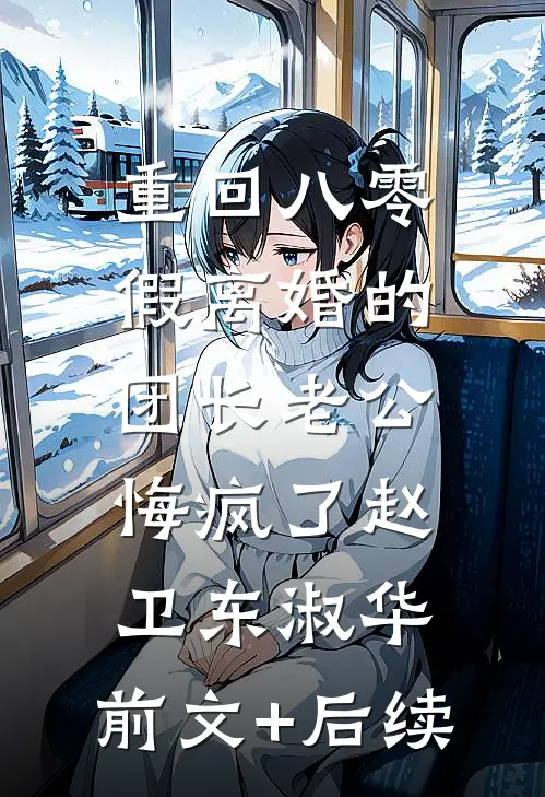 重回八零，假离婚的团长老公悔疯了赵卫东淑华:前文+后续