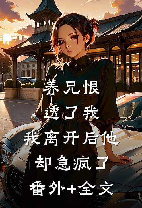 养兄恨透了我，我离开后他却急疯了:(番外)+(全文)