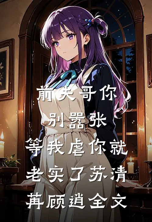 前夫哥你别嚣张，等我虐你就老实了苏清苒顾逍全文