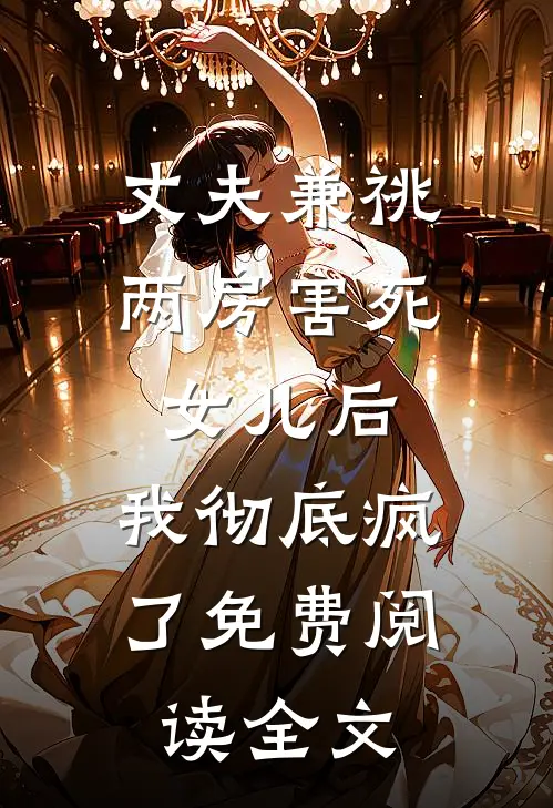 丈夫兼祧两房害死女儿后，我彻底疯了免费阅读全文
