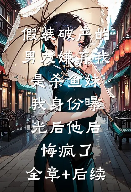 假装破产的男友嫌弃我是杀鱼妹，我身份曝光后他后悔疯了:全章+后续