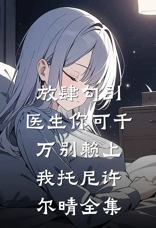 放肆勾引：医生你可千万别赖上我托尼许尔晴全集