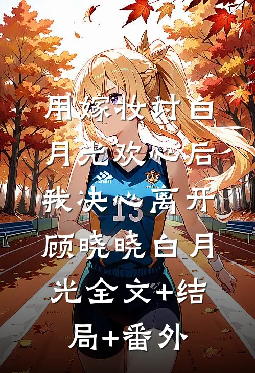 用嫁妆讨白月光欢心后，我决心离开顾晓晓白月光全文+结局+番外