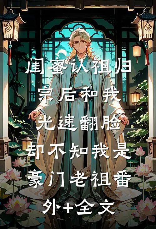 闺蜜认祖归宗后和我光速翻脸，却不知我是豪门老祖(番外)+(全文)