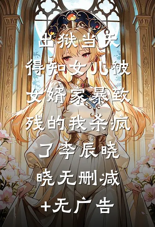 出狱当天，得知女儿被女婿家暴致残的我杀疯了李辰晓晓无删减+无广告