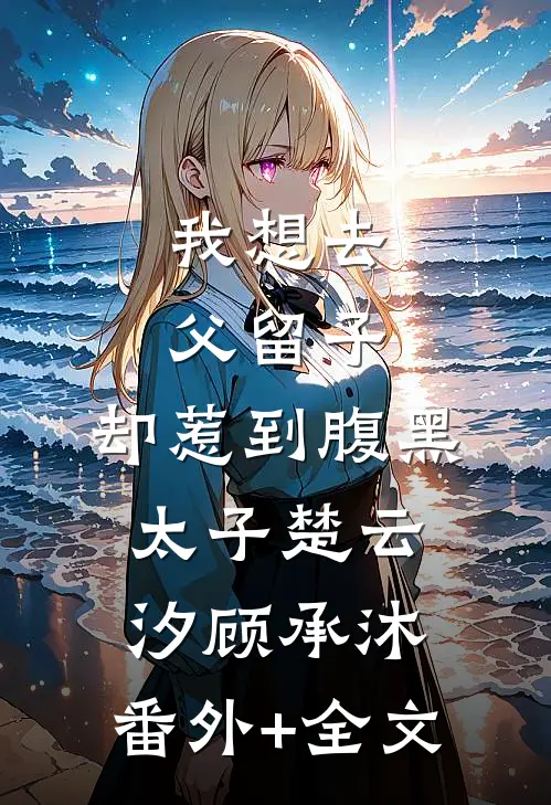 我想去父留子，却惹到腹黑太子楚云汐顾承沐:(番外)+(全文)